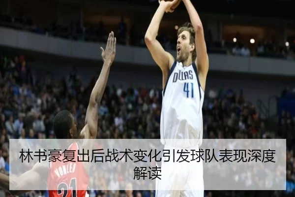 林书豪复出后战术变化引发球队表现深度解读